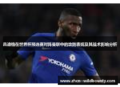 吕迪格在世界杯预选赛对阵曼联中的攻防表现及其战术影响分析