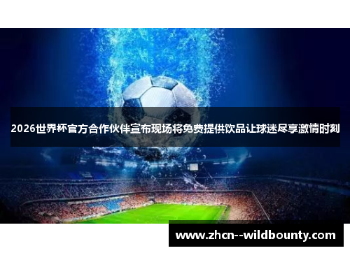 2026世界杯官方合作伙伴宣布现场将免费提供饮品让球迷尽享激情时刻