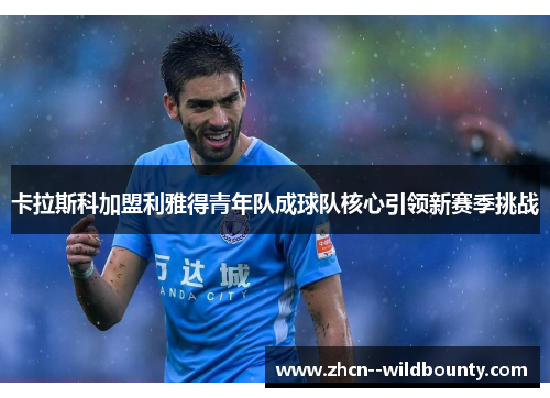 卡拉斯科加盟利雅得青年队成球队核心引领新赛季挑战
