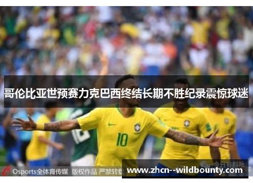 哥伦比亚世预赛力克巴西终结长期不胜纪录震惊球迷