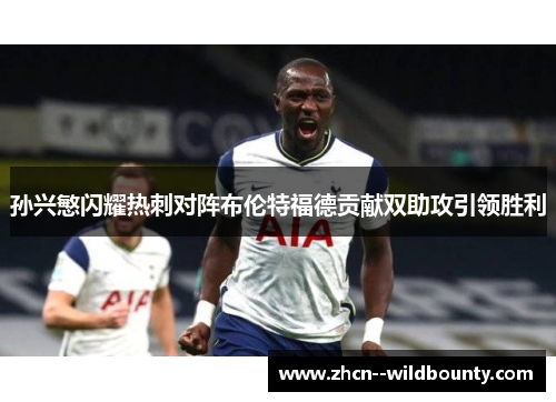 孙兴慜闪耀热刺对阵布伦特福德贡献双助攻引领胜利