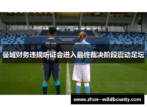 曼城财务违规听证会进入最终裁决阶段震动足坛