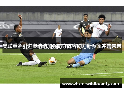 曼联重金引进奥纳纳加强防守阵容助力新赛季冲击荣誉
