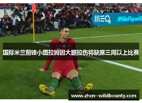 国际米兰前锋小图拉姆因大腿拉伤将缺席三周以上比赛