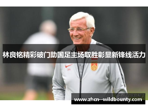 林良铭精彩破门助国足主场取胜彰显新锋线活力